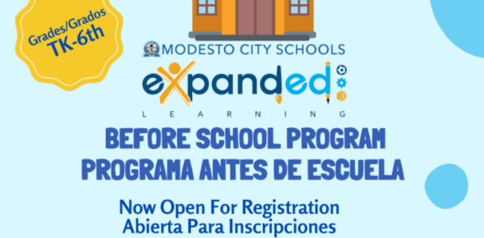 MODESTO CITY SCHOOLS EXAPNDED LEARNING  BEFORE SCHOOL PROGRAM PROGRAMA ANTES DE ESCUELA   Now Open For Registration Abierta Para lnscripciones  AVAILABLE AT ALL ELEMENTARY SCHOOL SITES! DISPONSIBLE EN TODAS LAS ESCUELAS PRIMARIAS  STARTS AT 7:00AM COMIENZA A LAS 7:00AM  ENRICHMENT AND ACADEMIC SUPPORT ENRIQUECIMIENTO Y APOYO ACADEMICO  BREAKFAST DESAYUNO  SCAN ME ESCANEE EL CODIGO QR PARA INSCRIPCION